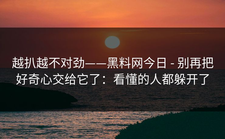 越扒越不对劲——黑料网今日 - 别再把好奇心交给它了：看懂的人都躲开了