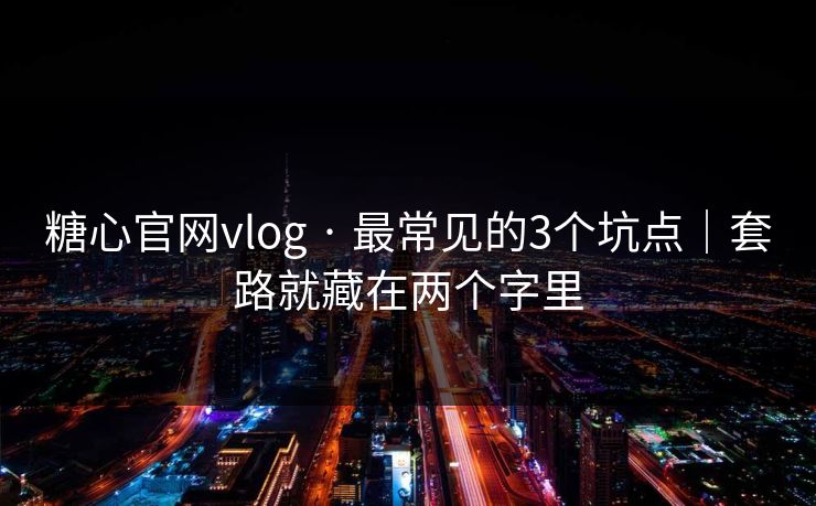 糖心官网vlog · 最常见的3个坑点｜套路就藏在两个字里