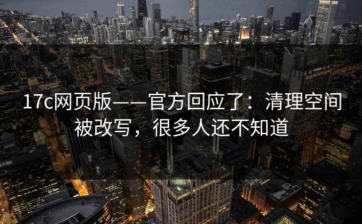 详细阅读:17c网页版——官方回应了:清理空间被改写,很多人还不知道 17c网页版——官方回应了:清理空间被改写,很多人还不知道