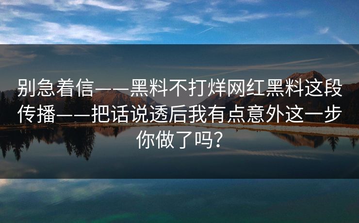 别急着信——黑料不打烊网红黑料这段传播——把话说透后我有点意外这一步你做了吗？