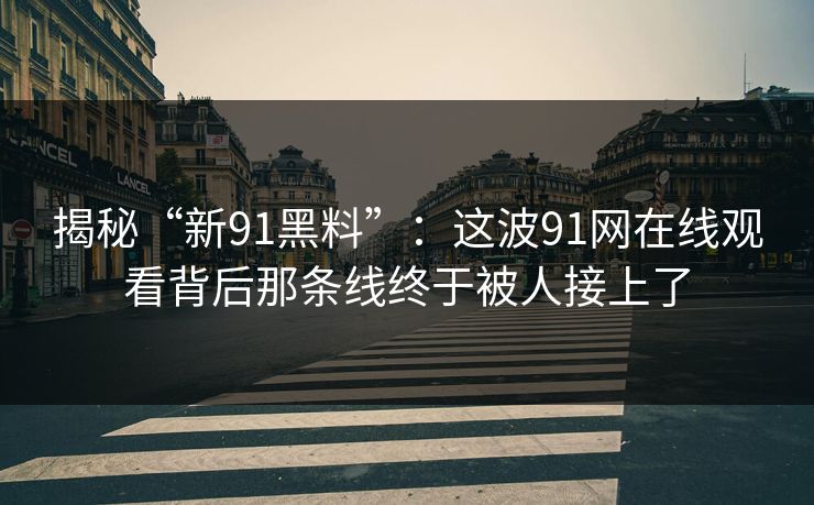 揭秘“新91黑料”：这波91网在线观看背后那条线终于被人接上了